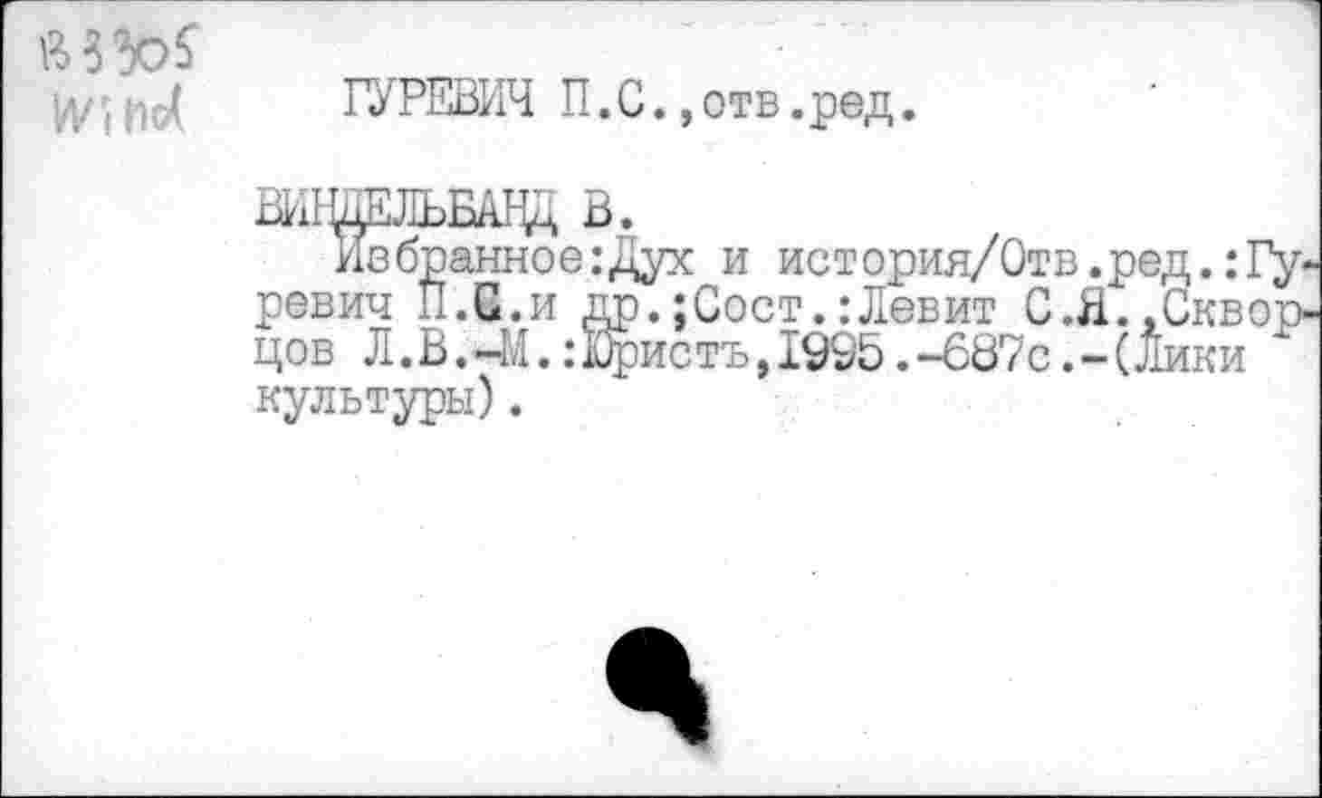 ﻿МЭМ И/|По(
ГУРЕВИЧ П. С., отв.ред.
ВИЦИЬБЩ В.
Ивбранное:Дух и история/Отв.ред.:Гуревич И.С.и др.;Сост.:Левит С.Я.,Скворцов Л.В.-М.:Юристъ,1995.-687с.-(Лики культуры).